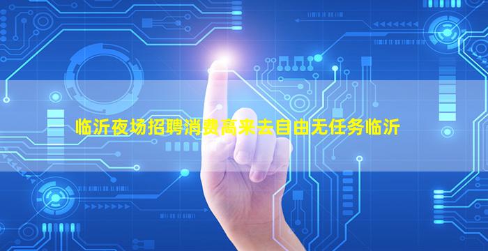 临沂夜场招聘消费高来去自由无任务临沂